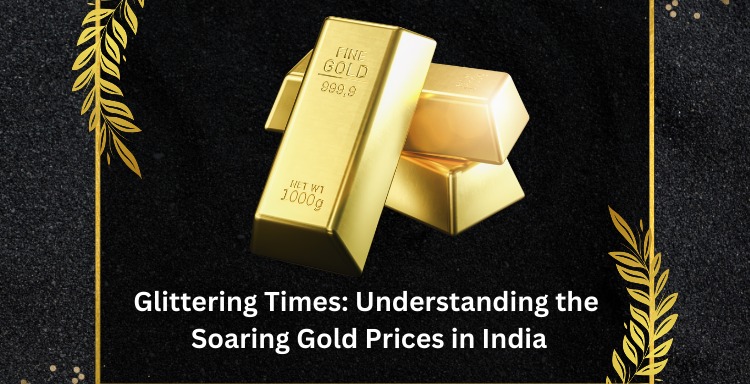 Glittering Times: Understanding the Soaring Gold Prices in India